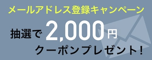 メールアドレス登録で抽選で2,000円クーポンプレゼントキャンペーン【23_5_31まで】